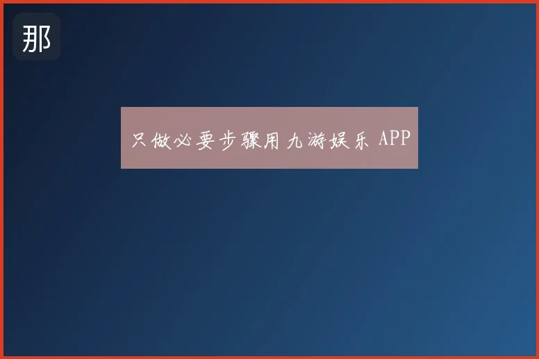 只做必要步骤用九游娱乐 APP