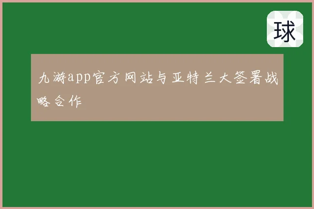 九游app官方网站与亚特兰大签署战略合作